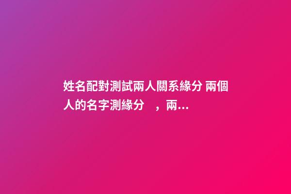 姓名配對測試兩人關系緣分 兩個人的名字測緣分，兩個人的姓名測試-第1張-觀點-玄機派